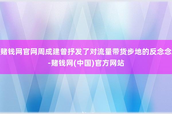 赌钱网官网周成建曾抒发了对流量带货步地的反念念-赌钱网(中国)官方网站