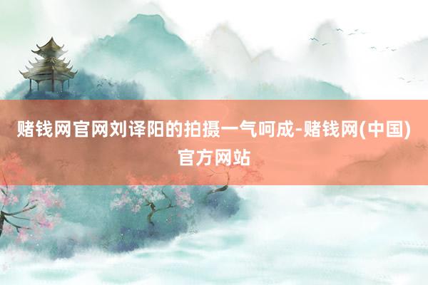 赌钱网官网刘译阳的拍摄一气呵成-赌钱网(中国)官方网站