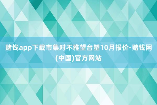 赌钱app下载市集对不雅望台塑10月报价-赌钱网(中国)官方网站