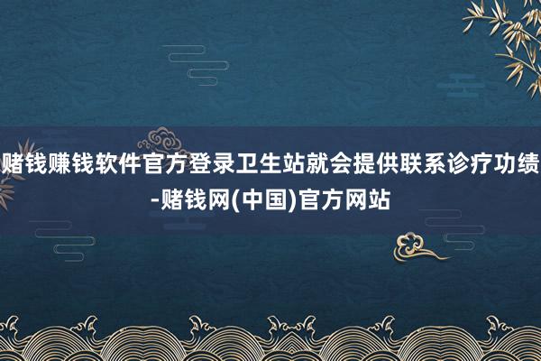 赌钱赚钱软件官方登录卫生站就会提供联系诊疗功绩-赌钱网(中国)官方网站