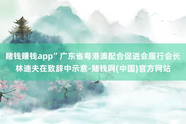 赌钱赚钱app”广东省粤港澳配合促进会履行会长林迪夫在致辞中示意-赌钱网(中国)官方网站