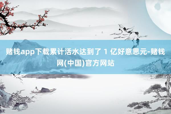 赌钱app下载累计活水达到了 1 亿好意思元-赌钱网(中国)官方网站
