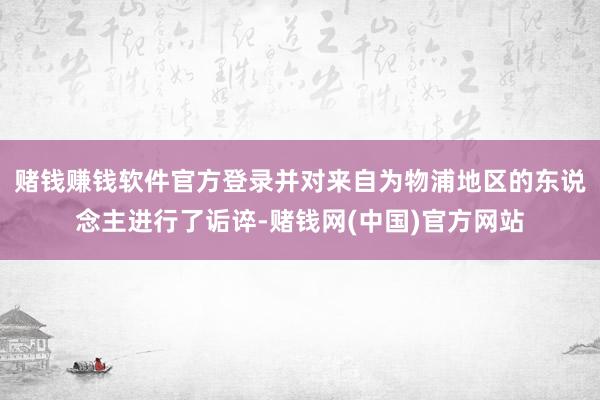 赌钱赚钱软件官方登录并对来自为物浦地区的东说念主进行了诟谇-赌钱网(中国)官方网站