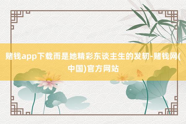 赌钱app下载而是她精彩东谈主生的发轫-赌钱网(中国)官方网站