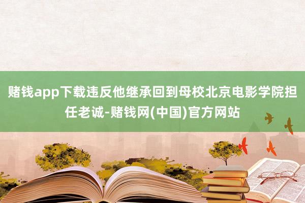 赌钱app下载违反他继承回到母校北京电影学院担任老诚-赌钱网(中国)官方网站