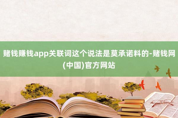 赌钱赚钱app关联词这个说法是莫承诺料的-赌钱网(中国)官方网站
