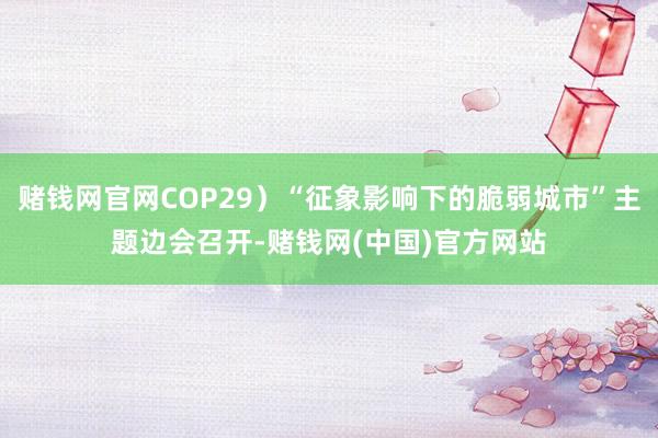 赌钱网官网COP29）“征象影响下的脆弱城市”主题边会召开-赌钱网(中国)官方网站