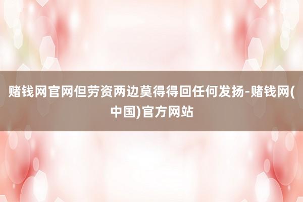 赌钱网官网但劳资两边莫得得回任何发扬-赌钱网(中国)官方网站