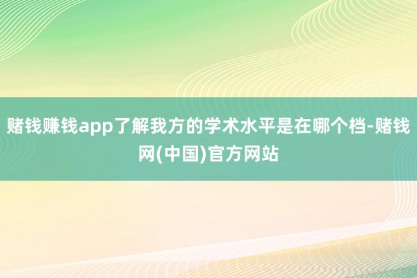 赌钱赚钱app了解我方的学术水平是在哪个档-赌钱网(中国)官方网站
