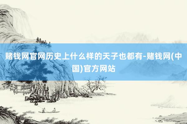 赌钱网官网历史上什么样的天子也都有-赌钱网(中国)官方网站