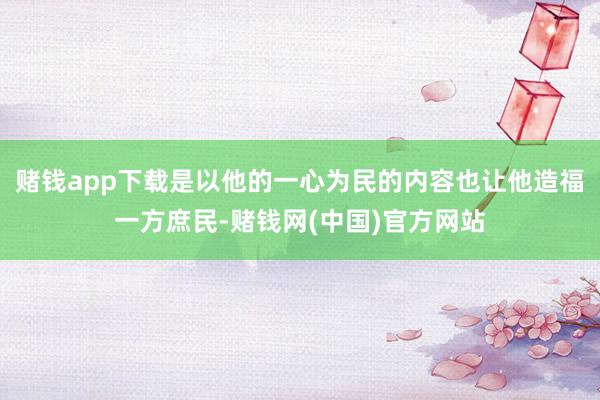 赌钱app下载是以他的一心为民的内容也让他造福一方庶民-赌钱网(中国)官方网站