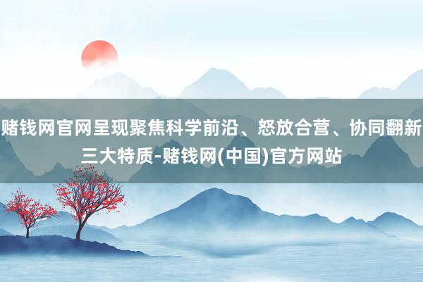 赌钱网官网呈现聚焦科学前沿、怒放合营、协同翻新三大特质-赌钱网(中国)官方网站