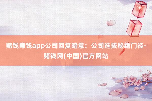 赌钱赚钱app　　公司回复暗意：公司选拔秘籍门径-赌钱网(中国)官方网站