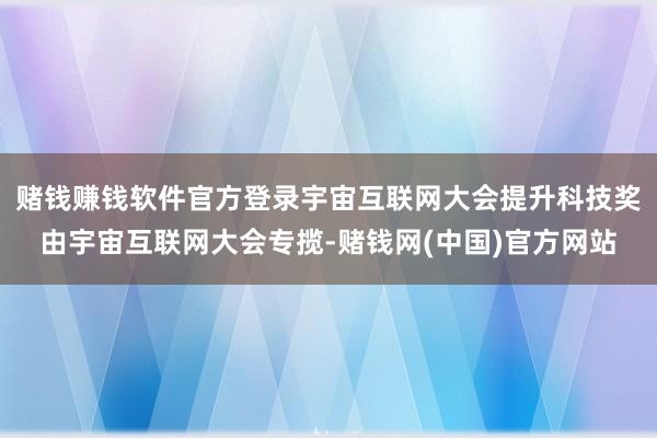 赌钱赚钱软件官方登录宇宙互联网大会提升科技奖由宇宙互联网大会专揽-赌钱网(中国)官方网站