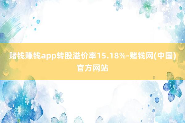 赌钱赚钱app转股溢价率15.18%-赌钱网(中国)官方网站