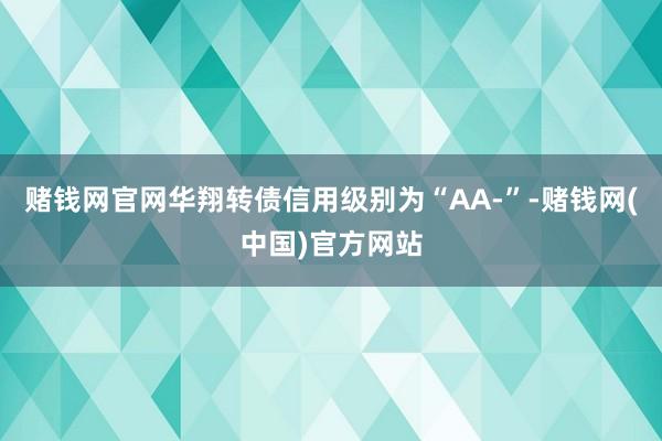 赌钱网官网华翔转债信用级别为“AA-”-赌钱网(中国)官方网站