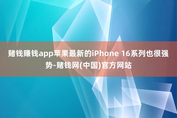 赌钱赚钱app苹果最新的iPhone 16系列也很强势-赌钱网(中国)官方网站