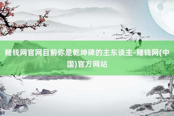 赌钱网官网目前你是乾坤碑的主东谈主-赌钱网(中国)官方网站