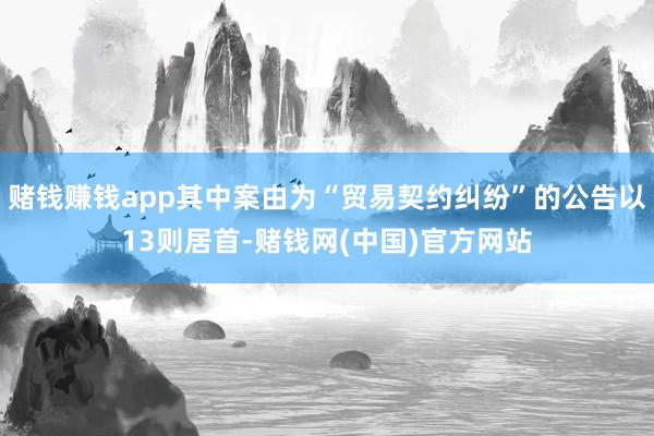赌钱赚钱app其中案由为“贸易契约纠纷”的公告以13则居首-赌钱网(中国)官方网站