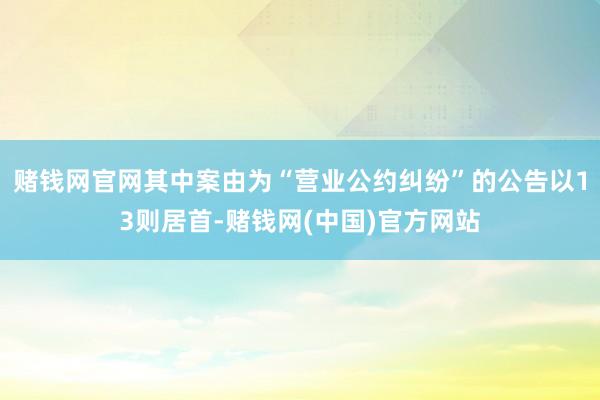 赌钱网官网其中案由为“营业公约纠纷”的公告以13则居首-赌钱网(中国)官方网站