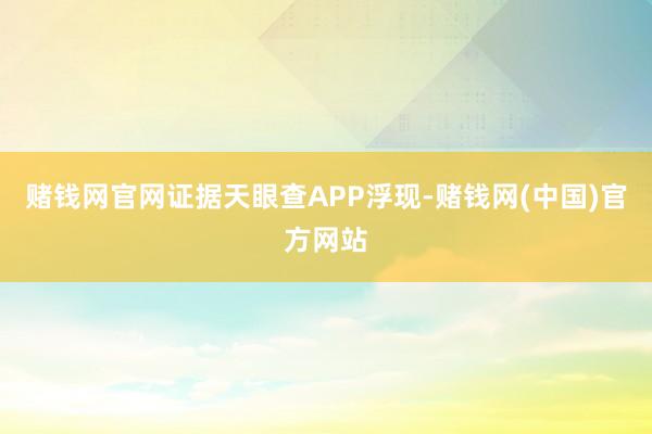 赌钱网官网证据天眼查APP浮现-赌钱网(中国)官方网站