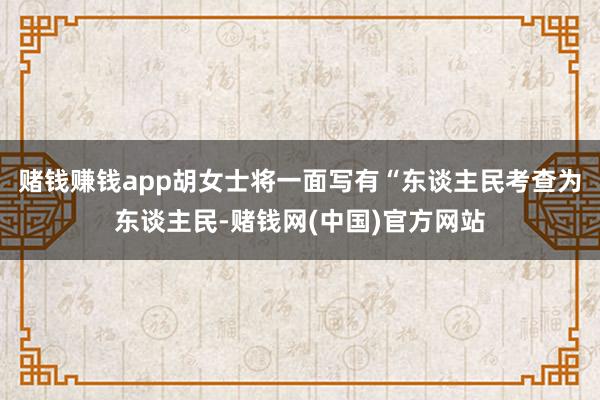 赌钱赚钱app胡女士将一面写有“东谈主民考查为东谈主民-赌钱网(中国)官方网站