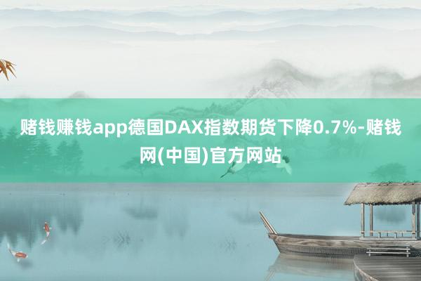 赌钱赚钱app德国DAX指数期货下降0.7%-赌钱网(中国)官方网站