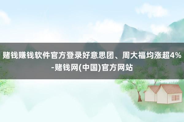 赌钱赚钱软件官方登录好意思团、周大福均涨超4%-赌钱网(中国)官方网站