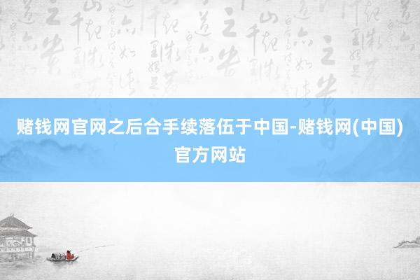 赌钱网官网之后合手续落伍于中国-赌钱网(中国)官方网站