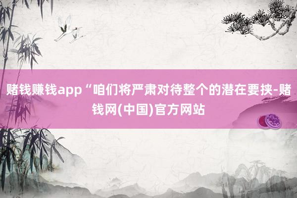 赌钱赚钱app“咱们将严肃对待整个的潜在要挟-赌钱网(中国)官方网站