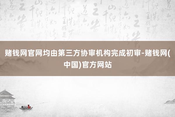 赌钱网官网均由第三方协审机构完成初审-赌钱网(中国)官方网站