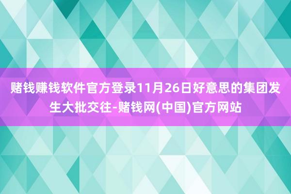 赌钱赚钱软件官方登录11月26日好意思的集团发生大批交往-赌钱网(中国)官方网站