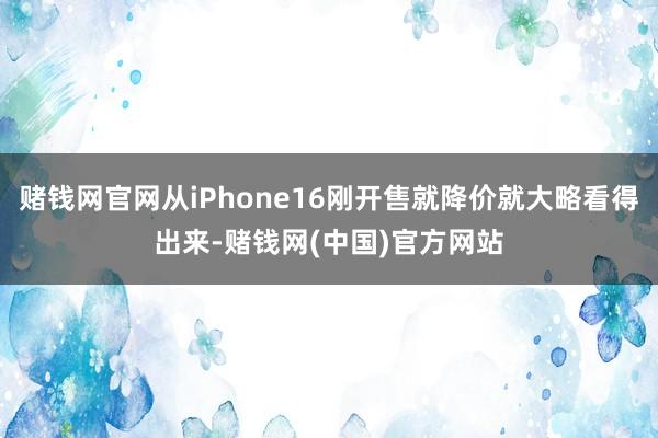 赌钱网官网从iPhone16刚开售就降价就大略看得出来-赌钱网(中国)官方网站