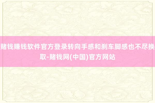 赌钱赚钱软件官方登录转向手感和刹车脚感也不尽换取-赌钱网(中国)官方网站