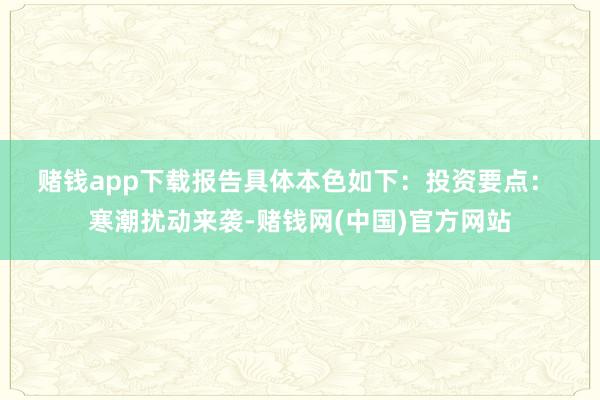 赌钱app下载　　报告具体本色如下：　　投资要点： 寒潮扰动来袭-赌钱网(中国)官方网站