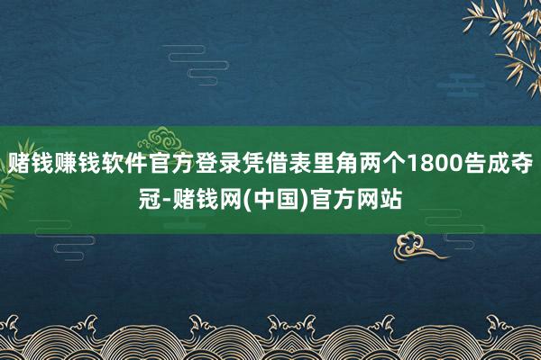 赌钱赚钱软件官方登录凭借表里角两个1800告成夺冠-赌钱网(中国)官方网站