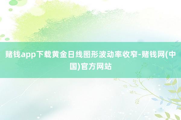 赌钱app下载黄金日线图形波动率收窄-赌钱网(中国)官方网站