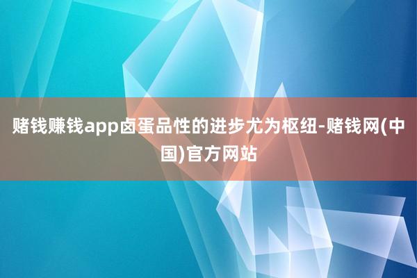 赌钱赚钱app卤蛋品性的进步尤为枢纽-赌钱网(中国)官方网站