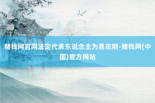 赌钱网官网法定代表东说念主为易志刚-赌钱网(中国)官方网站