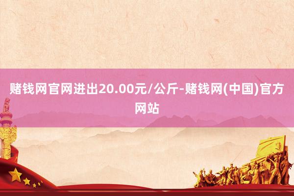 赌钱网官网进出20.00元/公斤-赌钱网(中国)官方网站