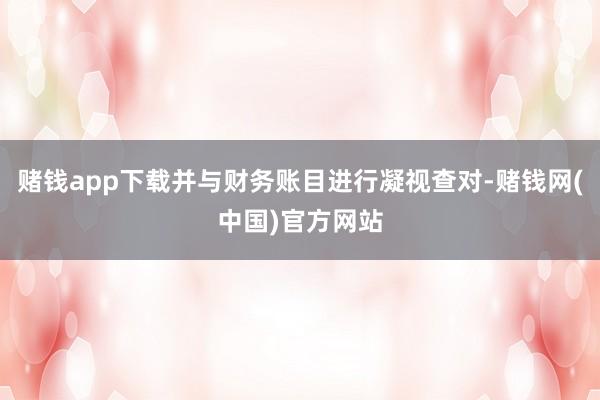 赌钱app下载并与财务账目进行凝视查对-赌钱网(中国)官方网站