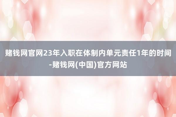 赌钱网官网23年入职在体制内单元责任1年的时间-赌钱网(中国)官方网站