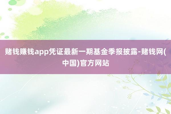 赌钱赚钱app凭证最新一期基金季报披露-赌钱网(中国)官方网站