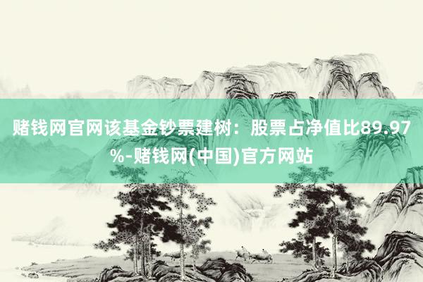 赌钱网官网该基金钞票建树：股票占净值比89.97%-赌钱网(中国)官方网站