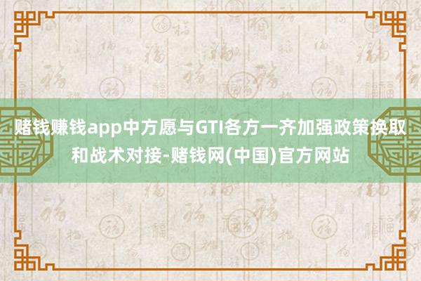 赌钱赚钱app中方愿与GTI各方一齐加强政策换取和战术对接-赌钱网(中国)官方网站