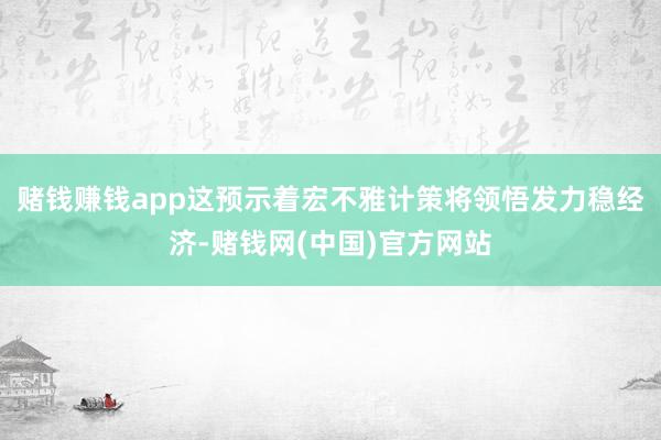赌钱赚钱app这预示着宏不雅计策将领悟发力稳经济-赌钱网(中国)官方网站