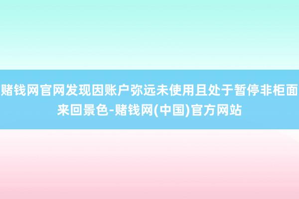 赌钱网官网发现因账户弥远未使用且处于暂停非柜面来回景色-赌钱网(中国)官方网站