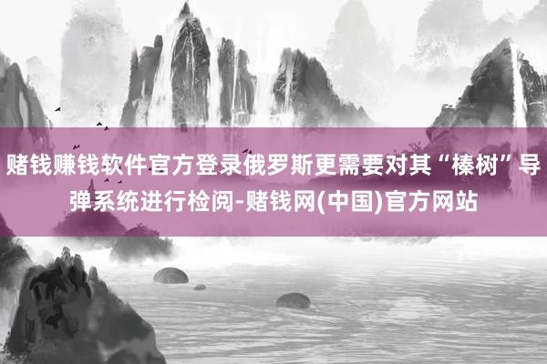 赌钱赚钱软件官方登录俄罗斯更需要对其“榛树”导弹系统进行检阅-赌钱网(中国)官方网站