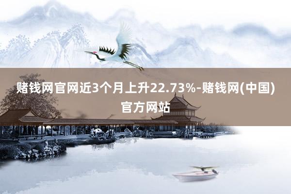 赌钱网官网近3个月上升22.73%-赌钱网(中国)官方网站