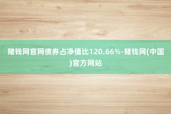 赌钱网官网债券占净值比120.66%-赌钱网(中国)官方网站